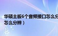 华硕主板6个音频接口怎么分辨真假（华硕主板6个音频接口怎么分辨）