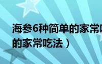 海参6种简单的家常吃法视频（海参6种简单的家常吃法）
