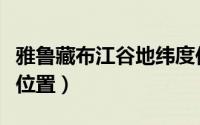 雅鲁藏布江谷地纬度位置（雅鲁藏布江的纬度位置）