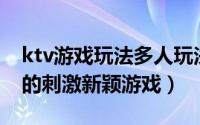 ktv游戏玩法多人玩法（适合30多人在ktv玩的刺激新颖游戏）