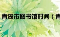 青岛市图书馆时间（青岛市图书馆几点开门）