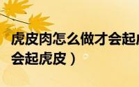 虎皮肉怎么做才会起虎皮呢（虎皮肉怎么做才会起虎皮）