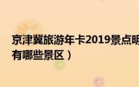 京津冀旅游年卡2019景点明细（2022年京津冀旅游年卡都有哪些景区）