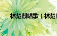 林楚麒唱歌（林楚麒最好听的十首歌）