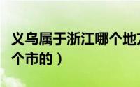 义乌属于浙江哪个地方（义乌是属于浙江省那个市的）