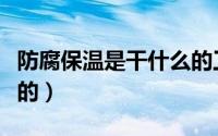 防腐保温是干什么的工作（防腐保温是干什么的）