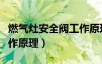 燃气灶安全阀工作原理视频（燃气灶安全阀工作原理）