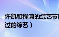 许凯和程潇的综艺节目（许凯和程潇一起参加过的综艺）
