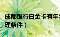 成都银行白金卡有年费吗（成都银行白金卡办理条件）