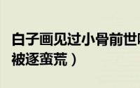 白子画见过小骨前世吗（白子画怎么知道小骨被逐蛮荒）