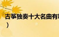 古筝独奏十大名曲有哪些（古筝独奏十大名曲）