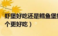 虾堡好吃还是鳕鱼堡好吃（鲜虾堡和鳕鱼堡哪个更好吃）