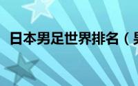 日本男足世界排名（男足世界排名前20名）