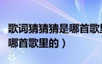 歌词猜猜猜是哪首歌里的歌词（歌词猜猜猜是哪首歌里的）