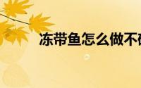 冻带鱼怎么做不碎（怎么冻带鱼）