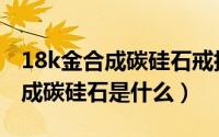 18k金合成碳硅石戒指是什么意思（18k金合成碳硅石是什么）