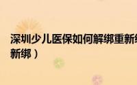 深圳少儿医保如何解绑重新绑卡（深圳少儿医保如何解绑重新绑）