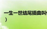 一生一世结尾插曲叫什么（一生一世结尾插曲）