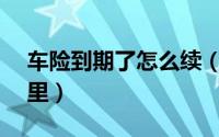 车险到期了怎么续（车险到期怎么续保4s店里）