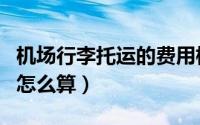 机场行李托运的费用标准（机场行李托运费用怎么算）