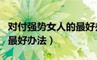 对付强势女人的最好办法是（对付强势女人的最好办法）