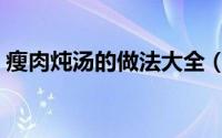 瘦肉炖汤的做法大全（牛杂炖汤的做法大全）