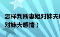 怎样判断妻姐对妹夫感情不好（怎样判断妻姐对妹夫感情）