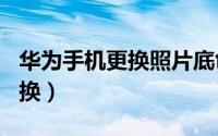 华为手机更换照片底色（华为手机gps模块更换）