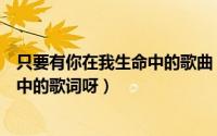 只要有你在我生命中的歌曲（有没有人有只要有你在我生命中的歌词呀）