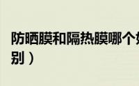 防晒膜和隔热膜哪个好（防晒膜和隔热膜的区别）