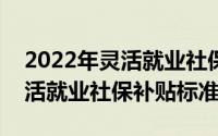 2022年灵活就业社保补贴标准?（2022年灵活就业社保补贴标准）