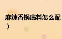 麻辣香锅底料怎么配（麻辣香锅底料怎么使用）
