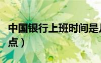 中国银行上班时间是几点（银行上班时间是几点）