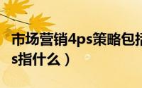 市场营销4ps策略包括哪些内容（市场营销4ps指什么）