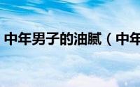 中年男子的油腻（中年男人油腻的十大标志）