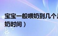 宝宝一般喂奶到几个月最好（各个阶段宝宝喂奶时间）