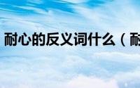 耐心的反义词什么（耐心的反义词最佳答案）