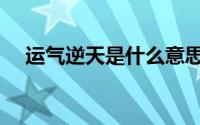 运气逆天是什么意思（逆天是什么意思）