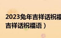 2023兔年吉祥话祝福语简短一点（2023兔年吉祥话祝福语）
