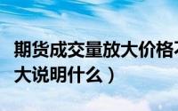 期货成交量放大价格不怎么涨（期货成交量放大说明什么）