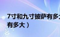 7寸和九寸披萨有多大尺寸（7寸和九寸披萨有多大）