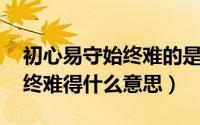 初心易守始终难的是什么意思（初心易守,始终难得什么意思）
