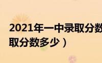 2021年一中录取分数多少名（2021年一中录取分数多少）