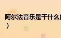 阿尔法音乐是干什么的（阿尔法音乐真有用么）