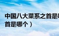 中国八大菜系之首是哪位（中国的八大菜系之首是哪个）