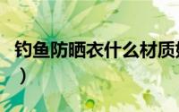 钓鱼防晒衣什么材质好（防晒衣和钓鱼的区别）