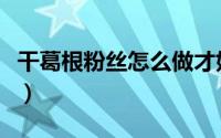 干葛根粉丝怎么做才好吃（干葛根粉丝怎么做）