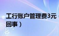 工行账户管理费3元（工行账户管理费是怎么回事）