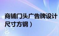商铺门头广告牌设计（门头广告牌一般是多大尺寸方钢）