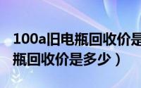 100a旧电瓶回收价是多少钱一个（100a旧电瓶回收价是多少）